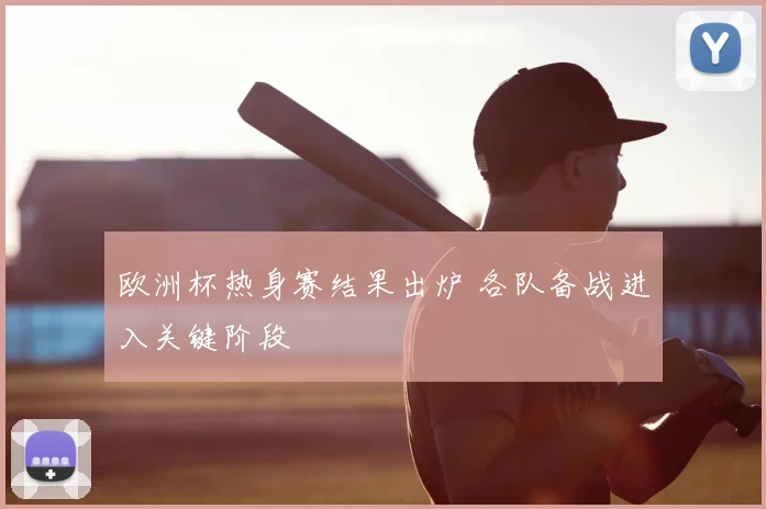 欧洲杯热身赛结果出炉 各队备战进入关键阶段