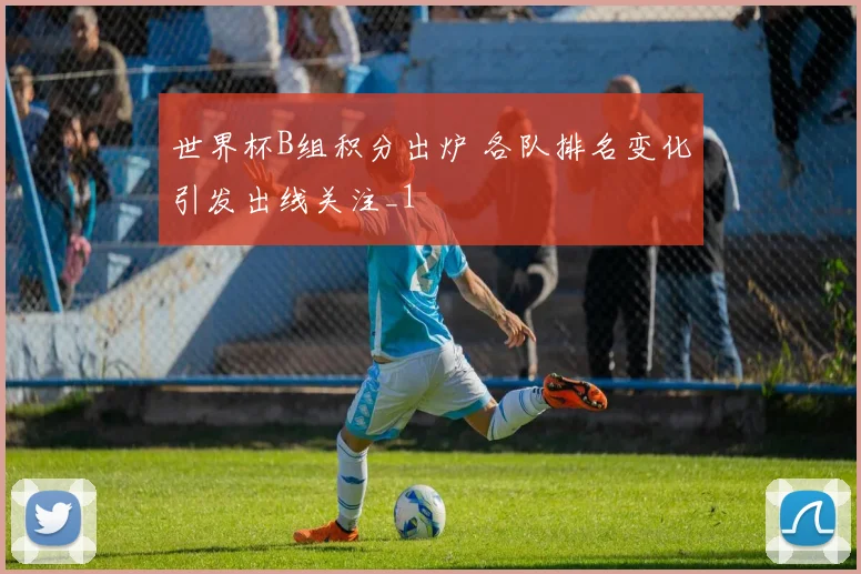 世界杯B组积分出炉 各队排名变化引发出线关注_1