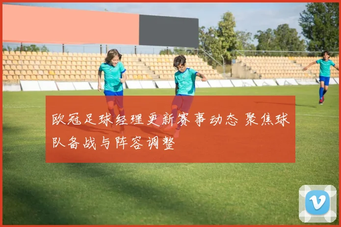 欧冠足球经理更新赛事动态 聚焦球队备战与阵容调整