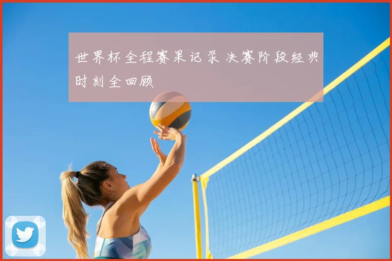 世界杯全程赛果记录 决赛阶段经典时刻全回顾