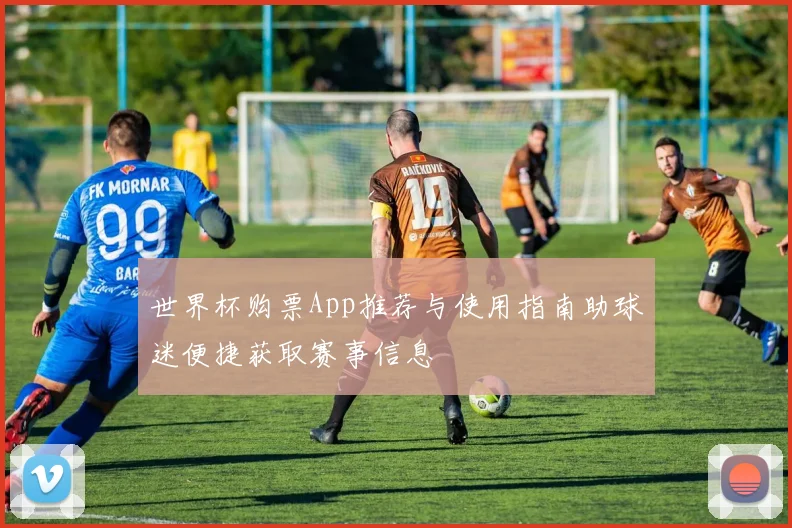 世界杯购票App推荐与使用指南助球迷便捷获取赛事信息