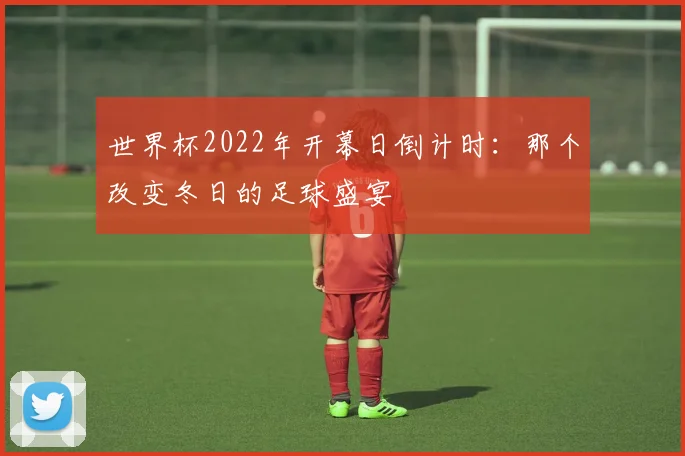 世界杯2022年开幕日倒计时：那个改变冬日的足球盛宴