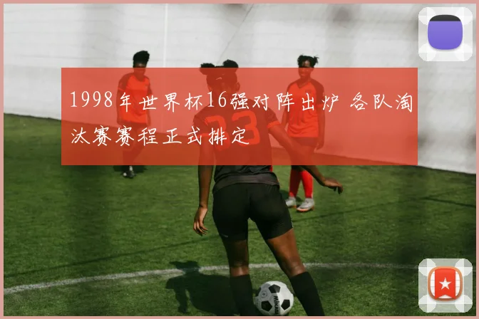 1998年世界杯16强对阵出炉 各队淘汰赛赛程正式排定