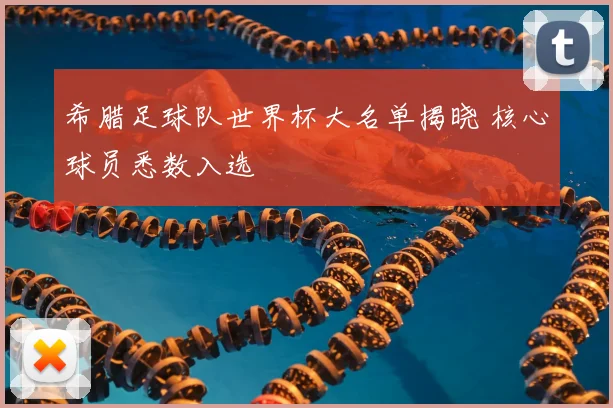 希腊足球队世界杯大名单揭晓 核心球员悉数入选
