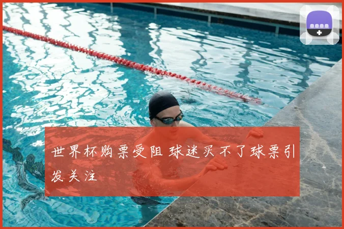 世界杯购票受阻 球迷买不了球票引发关注