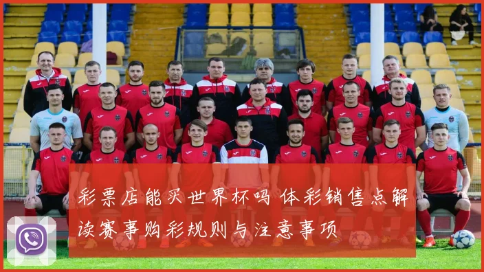 彩票店能买世界杯吗 体彩销售点解读赛事购彩规则与注意事项