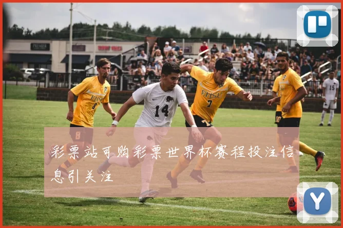 彩票站可购彩票世界杯赛程投注信息引关注