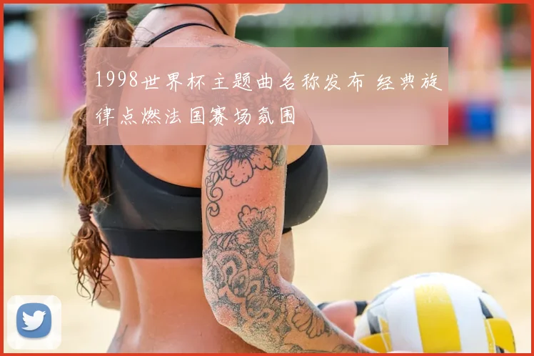 1998世界杯主题曲名称发布 经典旋律点燃法国赛场氛围