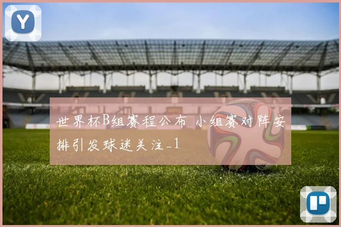 世界杯B组赛程公布 小组赛对阵安排引发球迷关注_1