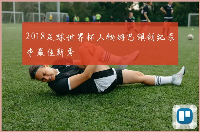 2018足球世界杯人物姆巴佩创纪录夺最佳新秀