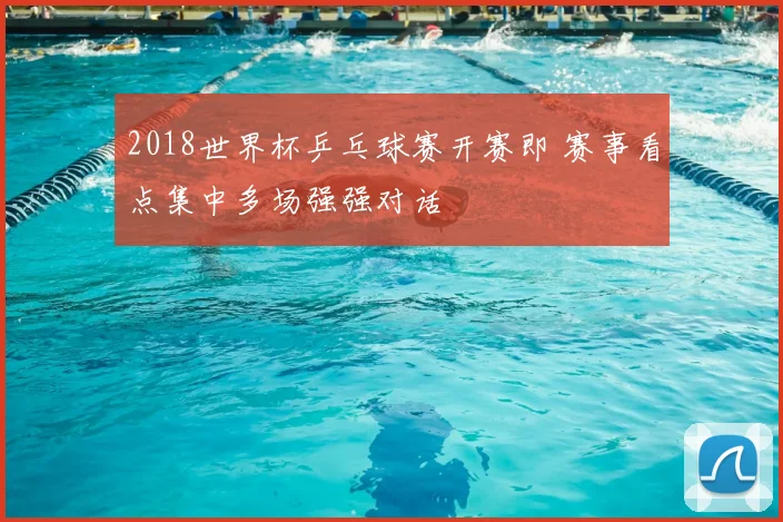 2018世界杯乒乓球赛开赛即 赛事看点集中多场强强对话