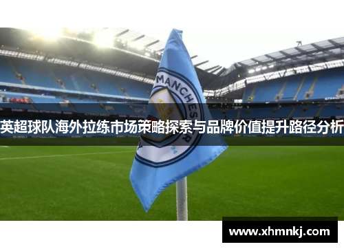 英超球队海外拉练市场策略探索与品牌价值提升路径分析